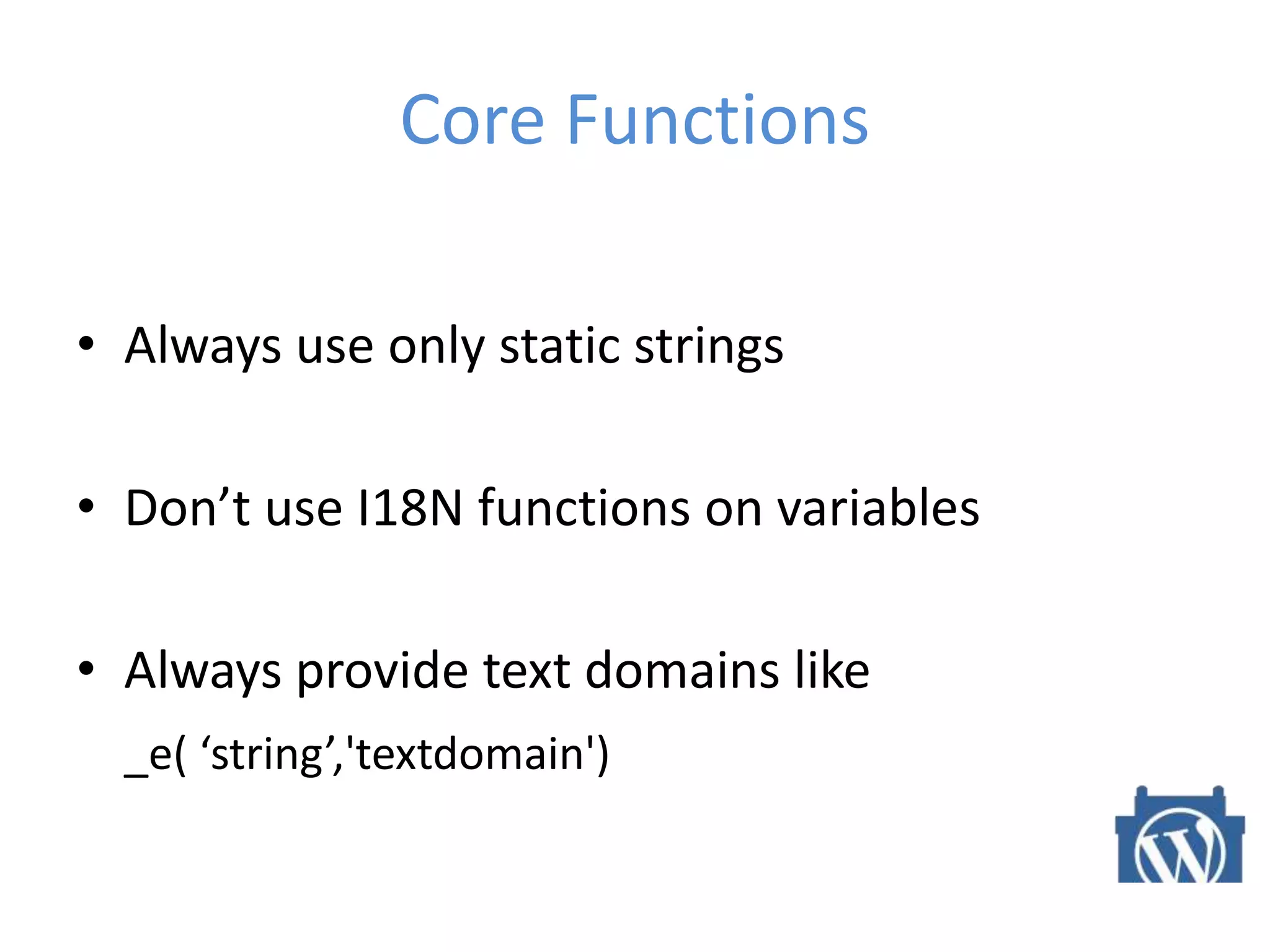 Core Functions
• Always use only static strings
• Don’t use I18N functions on variables
• Always provide text domains like
_e( ‘string’,'textdomain')
 
