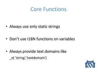 Core Functions
• Always use only static strings
• Don’t use I18N functions on variables
• Always provide text domains like
_e( ‘string’,'textdomain')
 