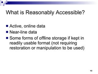 What is Reasonably Accessible? Active, online data Near-line data Some forms of offline storage if kept in readily usable format (not requiring restoration or manipulation to be used) 