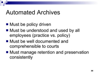 Automated Archives Must be policy driven Must be understood and used by all employees (practice vs. policy) Must be well documented and comprehensible to courts Must manage retention and preservation consistently 