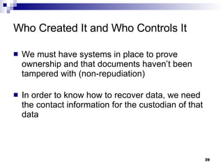 Who Created It and Who Controls It We must have systems in place to prove ownership and that documents haven’t been tampered with (non-repudiation) In order to know how to recover data, we need the contact information for the custodian of that data 