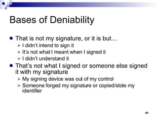 Bases of Deniability That is not my signature, or it is but… I didn’t intend to sign it It’s not what I meant when I signed it I didn’t understand it  That’s not what I signed or someone else signed it with my signature My signing device was out of my control Someone forged my signature or copied/stole my identifier 