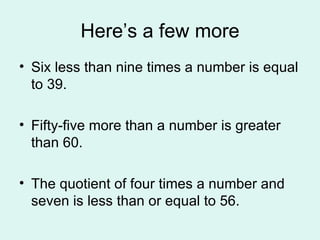 Here’s a few more Six less than nine times a number is equal to 39. Fifty-five more than a number is greater than 60. The quotient of four times a number and seven is less than or equal to 56. 