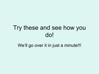 Try these and see how you do! We’ll go over it in just a minute!!! 