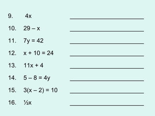 9.   4x ______________________ 10.  29 – x ______________________ 11.  7y = 42 ______________________ 12.  x + 10 = 24 ______________________ 13.  11x + 4 ______________________ 14.  5 – 8 = 4y ______________________ 15.  3(x – 2) = 10 ______________________ 16.  ½x ______________________  