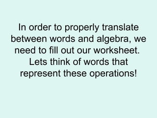 In order to properly translate between words and algebra, we need to fill out our worksheet.  Lets think of words that represent these operations! 