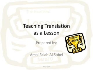 Teaching Translationas a Lesson Prepared by: AmalFalahAl.Sobei Amal Falah 