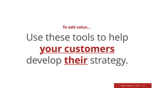 @RichardMBrooks #TC37 | 17
Use these tools to help
your customers
develop their strategy.
To add value…
 