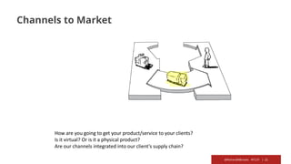 @RichardMBrooks #TC37 | 21
Channels to Market
How are you going to get your product/service to your clients?
Is it virtual? Or is it a physical product?
Are our channels integrated into our client’s supply chain?
 