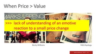 @RichardMBrooks #TC37 | 42
Becky Williams M&S Apology
When Price > Value
>>> lack of understanding of an emotive
reaction to a small price change
 