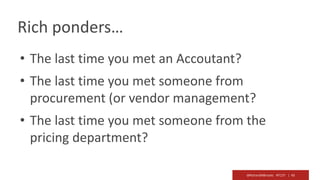 @RichardMBrooks #TC37 | 43
• The last time you met an Accoutant?
• The last time you met someone from
procurement (or vendor management?
• The last time you met someone from the
pricing department?
Rich ponders…
 