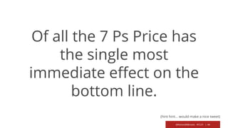 @RichardMBrooks #TC37 | 44
Of all the 7 Ps Price has
the single most
immediate effect on the
bottom line.
(hint hint… would make a nice tweet)
 