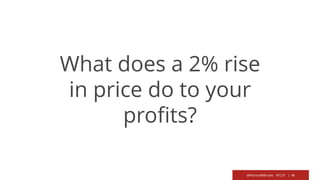 @RichardMBrooks #TC37 | 46
What does a 2% rise
in price do to your
profits?
 