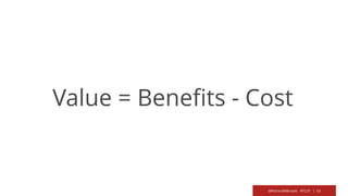 @RichardMBrooks #TC37 | 53
Value = Benefits - Cost
 