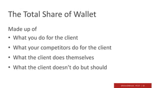 @RichardMBrooks #TC37 | 55
The Total Share of Wallet
Made up of
• What you do for the client
• What your competitors do for the client
• What the client does themselves
• What the client doesn’t do but should
 
