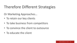 @RichardMBrooks #TC37 | 56
Therefore Different Strategies
Or Marketing Approaches…
• To retain our key clients
• To take business from competitors
• To convince the client to outsource
• To educate the client
 