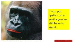@RichardMBrooks #TC37 | 61
If you put
lipstick on a
gorilla you’ve
still have to
kiss it.
 