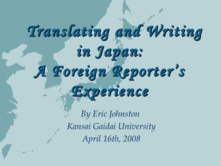 　　 Translating and WritingTranslating and Writing
in Japan:in Japan:
A Foreign Reporter’sA Foreign Reporter’s
ExperienceExperience
By Eric Johnston
Kansai Gaidai University
April 16th, 2008
 