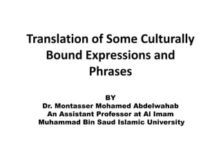 Translation of Some Culturally
   Bound Expressions and
           Phrases
                   BY
   Dr. Montasser Mohamed Abdelwahab
    An Assistant Professor at Al Imam
  Muhammad Bin Saud Islamic University
 