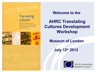 Welcome to the

  AHRC Translating
Cultures Development
      Workshop

  Museum of London

    July 12th 2012
 