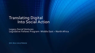 Translating Digital
Into Social Action
Legacy Social Ventures
Legislative Fellows Program- Middle East – North Africa
DR IRA KAUFMAN
 