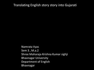 Translating English story story into Gujarati




     Namrata Vyas
     Sem 3 , M.a.2
     Shree Maharaja Krishna Kumar sighji
     Bhavnagar University
     Department of English
     Bhavnagar
 