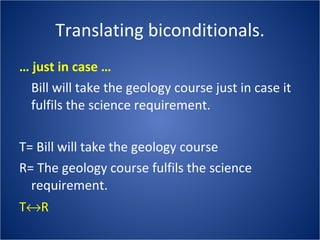 Translating biconditionals. …  just in case … Bill will take the geology course just in case it fulfils the science requirement. T= Bill will take the geology course  R= The geology course fulfils the science requirement. T  R 