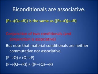Biconditionals are associative. (P  (Q  R)) is the same as ((P  Q)  R)  Conjunction of two conditionals (and conjunction is associative) But note that material conditionals are neither commutative nor associative. (P  Q) ≠ (Q  P)  (P  (Q  R)) ≠ ((P  Q)  R)  