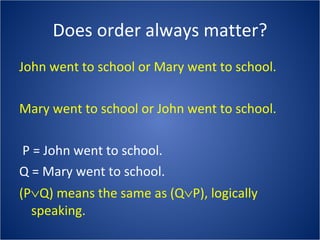 Does order always matter? John went to school or Mary went to school. Mary went to school or John went to school. P = John went to school. Q = Mary went to school. (P  Q) means the same as (Q  P), logically speaking. 