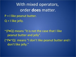With mixed operators,  order  does  matter. P = I like peanut butter. Q = I like jelly. ~(P  Q) means “it is not the case that I like peanut butter and jelly”. (~P  ~Q)  means “I don’t like peanut butter and I don’t like jelly.” 