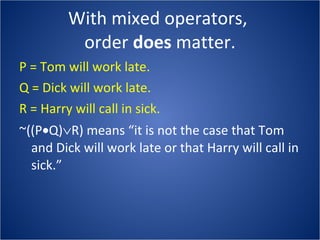 With mixed operators,  order  does  matter. P = Tom will work late. Q = Dick will work late. R = Harry will call in sick. ~((P  Q)  R) means “it is not the case that Tom and Dick will work late or that Harry will call in sick.” 