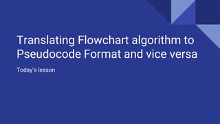 Translating Flowchart algorithm to
Pseudocode Format and vice versa
Today’s lesson
 