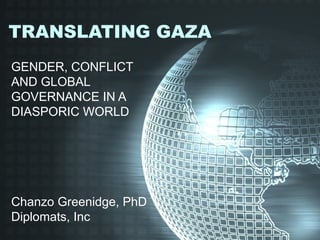 TRANSLATING GAZA
GENDER, CONFLICT
AND GLOBAL
GOVERNANCE IN A
DIASPORIC WORLD




Chanzo Greenidge, PhD
Diplomats, Inc
 
