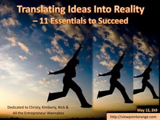 Translating Ideas Into Reality – 11 Essentials to Succeed Dedicated to Christy, Kimberly, Nick &  All the Entrepreneur Wannabes May 12, 2k9 http://viewpointorange.com 