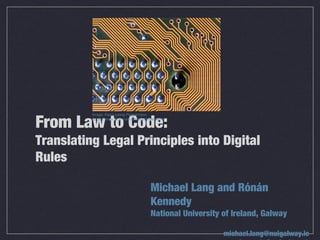 From Law to Code:
Translating Legal Principles into Digital
Rules
Michael Lang and Rónán
Kennedy
National University of Ireland, Galway
michael.lang@nuigalway.ie
Image: Karl-Ludwig Poggemann,
https://www.flickr.com/photos/hinkelstone/
 