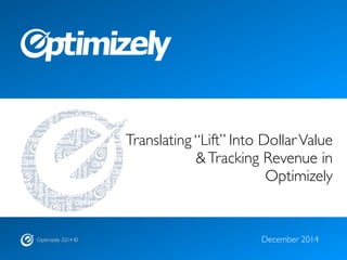 Optimizely 2014 ©
Translating “Lift” Into DollarValue
&Tracking Revenue in
Optimizely
December 2014
 