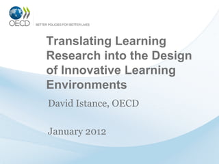 Translating Learning
Research into the Design
of Innovative Learning
Environments
David Istance, OECD

January 2012
 