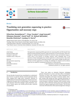 Review
Translating next generation sequencing to practice:
Opportunities and necessary steps
Sitharthan Kamalakarana,
*, Vinay Varadana
, Angel Janevskia
,
Nilanjana Banerjeea
, David Tuckb
, W. Richard McCombiec
,
Nevenka Dimitrovaa
, Lyndsay N. Harrisd
a
Philips Research North America, Briarcliff Manor, NY 10510, USA
b
Oncology Global Clinical Research, Bristol-Myers Squibb, Princeton, NJ 08540, USA
c
Cold Spring Harbor Laboratory, Cold Spring Harbor, NY 11724, USA
d
Case Western Reserve University School of Medicine, Cleveland, OH 44106, USA
A R T I C L E I N F O
Article history:
Received 20 March 2013
Accepted 21 April 2013
Available online 15 May 2013
Keywords:
Next generation sequencing
Oncology
Personalized medicine
Genomics
A B S T R A C T
Next-generation sequencing (NGS) approaches for measuring RNA and DNA beneﬁt from
greatly increased sensitivity, dynamic range and detection of novel transcripts. These tech-
nologies are rapidly becoming the standard for molecular assays and represent huge po-
tential value to the practice of oncology. However, many challenges exist in the
transition of these technologies from research application to clinical practice. This review
discusses the value of NGS in detecting mutations, copy number changes and RNA quan-
tiﬁcation and their applications in oncology, the challenges for adoption and the relevant
steps that are needed for translating this potential to routine practice.
ª 2013 Federation of European Biochemical Societies.
Published by Elsevier B.V. All rights reserved.
1. Introduction
The last decade of research has consolidated our understand-
ing of cancer as a genetic disease caused by genomic disrup-
tions ranging from single point mutations, deletions or
ampliﬁcations of chromosomal segments, and structural rear-
rangements that give rise to chimeral genes. The aberrations
at the genomic level drive changes in gene expression, acti-
vate or silence genes and thereby perturb gene networks
and pathways.
There now exists an extensive literature cataloging
genomic disruptions in cancer and their effect on biological
functions of cancer cells. Several of these disruptions are
important biomarkers and impact treatment options. Estro-
gen receptor (ER) testing has been routinely performed on
breast carcinoma samples since the 1980’s to determine if hor-
monal therapy is indicated. Similarly, EGFR mutation status
has been used to determine which lung cancer patients will
beneﬁt from agents targeting the EGFR receptor. The FDA lists
more than 100 indications where pharmacogenomic testing is
* Corresponding author.
E-mail addresses: sitharthk@philips.com (S. Kamalakaran), vinay.varadan@philips.com (V. Varadan), angel.janevski@philips.com (A.
Janevski), nila.banerjee@philips.com (D. Banerjee), dptuck@gmail.com (D. Tuck), mccombie@cshl.edu (W.R. McCombie), nevenka.dimi-
trova@philips.com (L.N. Dimitrova), Lyndsay.Harris@UHhospitals.org (L.N. Harris).
available at www.sciencedirect.com
www.elsevier.com/locate/molonc
1574-7891/$ e see front matter ª 2013 Federation of European Biochemical Societies. Published by Elsevier B.V. All rights reserved.
http://dx.doi.org/10.1016/j.molonc.2013.04.008
M O L E C U L A R O N C O L O G Y 7 ( 2 0 1 3 ) 7 4 3 e7 5 5
 