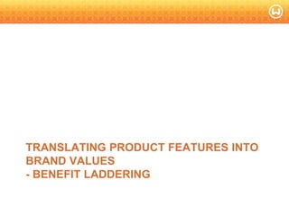 © W 2008
TRANSLATING PRODUCT FEATURES INTO
BRAND VALUES
- BENEFIT LADDERING
 