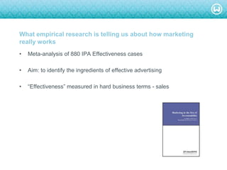 © W 2008
What empirical research is telling us about how marketing
really works
• Meta-analysis of 880 IPA Effectiveness cases
• Aim: to identify the ingredients of effective advertising
• ―Effectiveness‖ measured in hard business terms - sales
 