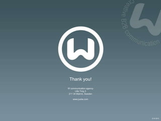 © W 2012
Thank you!
W communication agency
Lilla Torg 3
211 34 Malmö, Sweden
www.justw.com
 