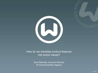 © W 2011
How do we translate product features
into brand values?
Sunil Ramkali, Account Director
W Communication Agency
 