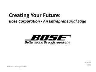 Creating Your Future:
Bose Corporation - An Entrepreneurial Saga

NORCAT
2013
© MIT Venture Mentoring Service 2013

 