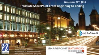 November 23rd, 2013

Translate SharePoint From Beginning to Ending

Vincent BIRET
SharePoint Dev & Admin
AlphaMosaïk, a Negotium division
http://bit.ly/vincentbiret @Baywet

 