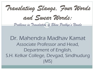 Translating Slangs, Four Words
and Swear Words:
Problems in Translation of Bhau Padhye’s Novels
Dr. Mahendra Madhav Kamat
Associate Professor and Head,
Department of English,
S.H. Kelkar College, Devgad, Sindhudurg
(MS)
 