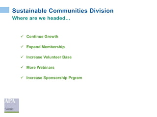 Sustainable Communities Division
Where are we headed…
 Continue Growth
 Expand Membership
 Increase Volunteer Base
 More Webinars
 Increase Sponsorship Prgram
 
