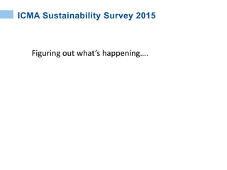 ICMA Sustainability Survey 2015
Figuring out what’s happening….
 