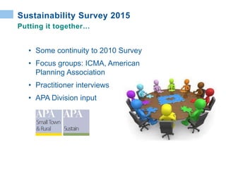 Putting it together…
Sustainability Survey 2015
• Some continuity to 2010 Survey
• Focus groups: ICMA, American
Planning Association
• Practitioner interviews
• APA Division input
 