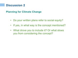 • Do your written plans refer to social equity?
• If yes, in what way is the concept mentioned?
• What drove you to include it? Or what slows
you from considering the concept?
Discussion 2
Planning for Climate Change
 
