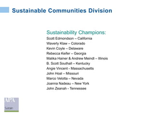 Sustainable Communities Division
Sustainability Champions:
Scott Edmondson – California
Waverly Klaw – Colorado
Kevin Coyle – Delaware
Rebecca Keifer – Georgia
Malika Hainer & Andrew Meindl – Illinois
B. Scott Southall – Kentucky
Angie Vincent - Massachusetts
John Hoal – Missouri
Marco Velotta – Nevada
Joanna Nadeau – New York
John Zeanah - Tennessee
 